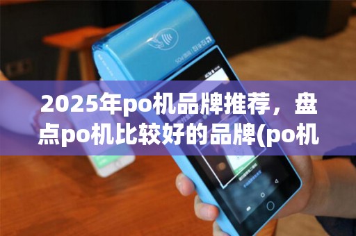2025年po机品牌推荐，盘点po机比较好的品牌(po机比较好的品牌有哪些)排行榜