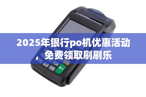 2025年银行po机优惠活动，免费领取刷刷乐