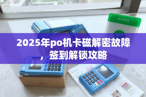 2025年po机卡磁解密故障，签到解锁攻略