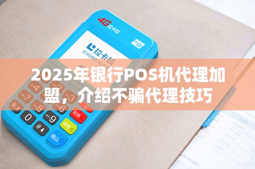 2025年银行POS机代理加盟，介绍不骗代理技巧
