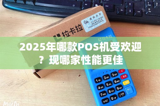 2025年哪款POS机受欢迎？现哪家性能更佳