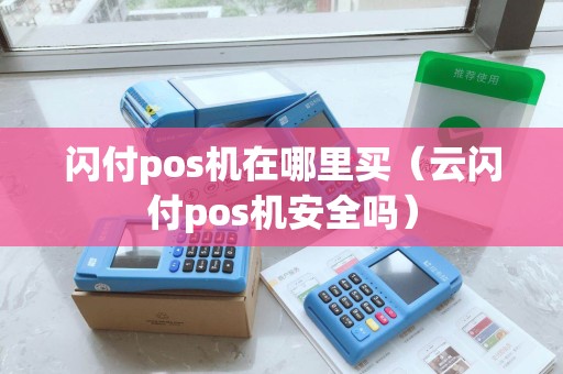 闪付pos机在哪里买（云闪付pos机安全吗）