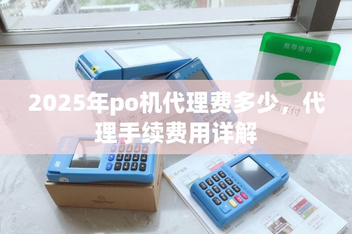 2025年po机代理费多少，代理手续费用详解