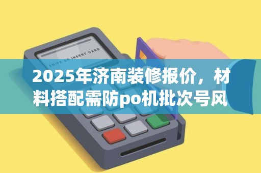 2025年济南装修报价，材料搭配需防po机批次号风险