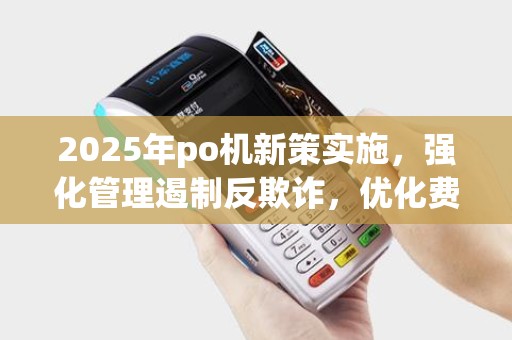 2025年po机新策实施，强化管理遏制反欺诈，优化费率提升门效益