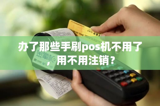 办了那些手刷pos机不用了，用不用注销？