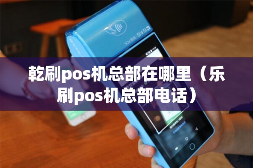 乾刷pos机总部在哪里（乐刷pos机总部电话）