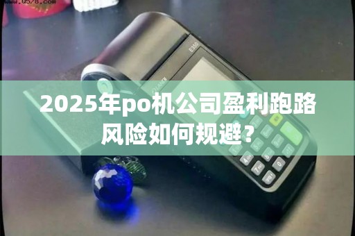 2025年po机公司盈利跑路风险如何规避？