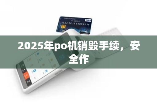 2025年po机销毁手续，安全作