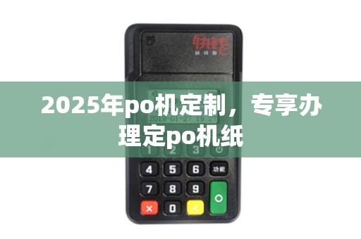 2025年po机定制，专享办理定po机纸