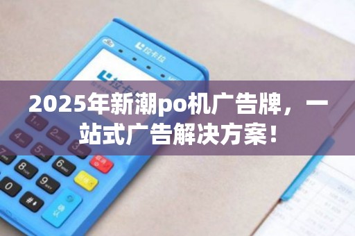 2025年新潮po机广告牌，一站式广告解决方案！