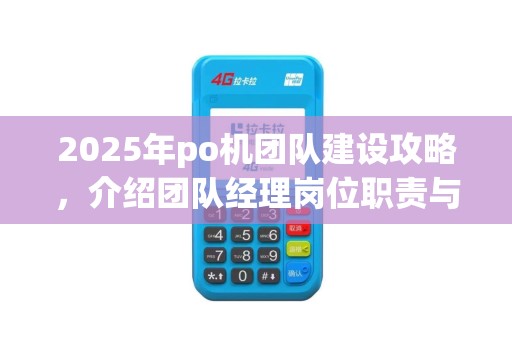 2025年po机团队建设攻略，介绍团队经理岗位职责与薪资待遇