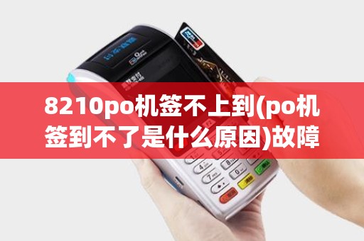 8210po机签不上到(po机签到不了是什么原因)故障排查指南