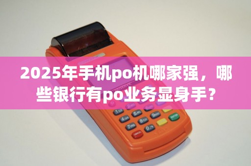 2025年手机po机哪家强，哪些银行有po业务显身手？
