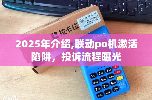 2025年介绍,联动po机激活陷阱，投诉流程曝光