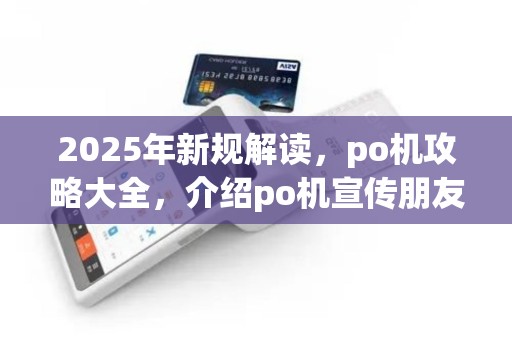 2025年新规解读，po机攻略大全，介绍po机宣传朋友圈！