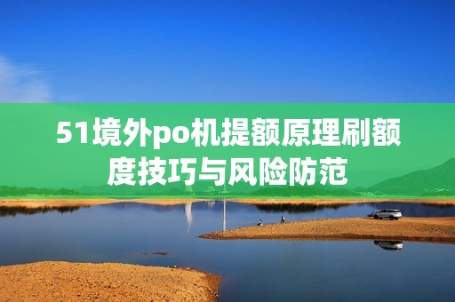 51境外po机提额原理刷额度技巧与风险防范