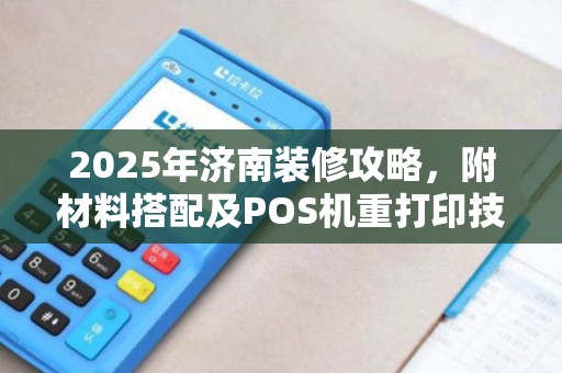 2025年济南装修攻略，附材料搭配及POS机重打印技巧