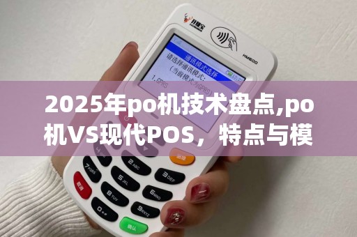 2025年po机技术盘点,po机VS现代POS，特点与模式