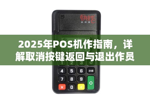 2025年POS机作指南，详解取消按键返回与退出作员技巧