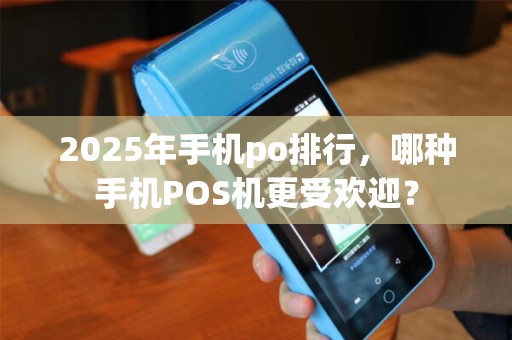 2025年手机po排行，哪种手机POS机更受欢迎？