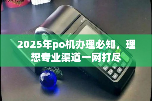 2025年po机办理必知，理想专业渠道一网打尽