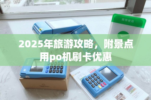 2025年旅游攻略，附景点用po机刷卡优惠