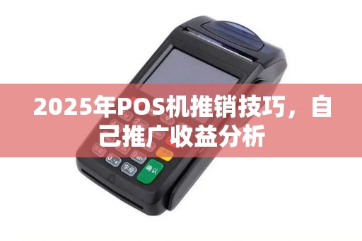 2025年POS机推销技巧，自己推广收益分析