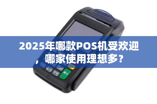 2025年哪款POS机受欢迎，哪家使用理想多？