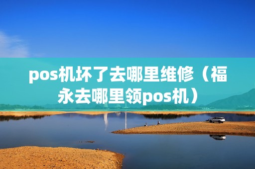 pos机坏了去哪里维修（福永去哪里领pos机）