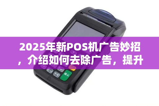 2025年新POS机广告妙招，介绍如何去除广告，提升推广效果