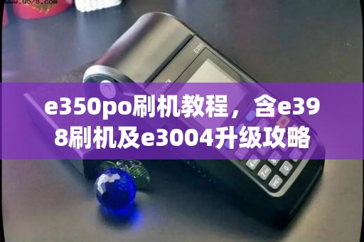 e350po刷机教程，含e398刷机及e3004升级攻略
