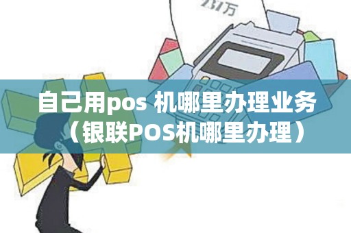 自己用pos 机哪里办理业务（银联POS机哪里办理）
