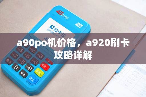a90po机价格，a920刷卡攻略详解