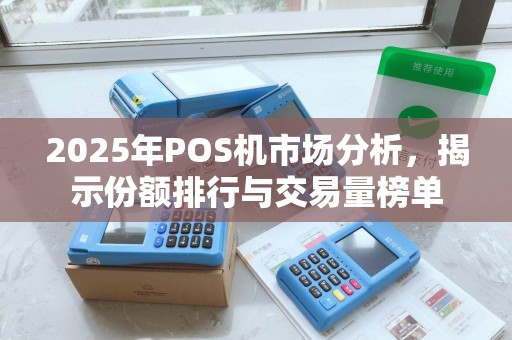 2025年POS机市场分析，揭示份额排行与交易量榜单