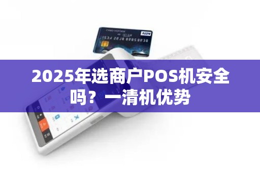 2025年选商户POS机安全吗？一清机优势