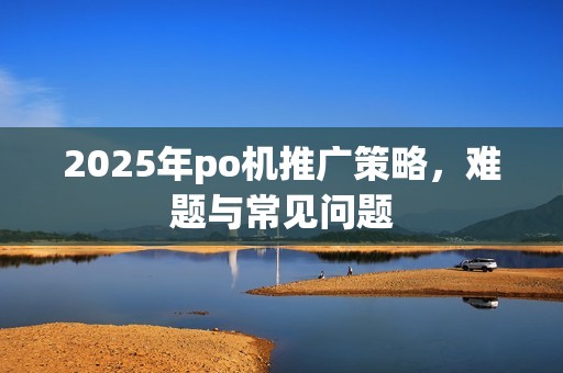 2025年po机推广策略，难题与常见问题