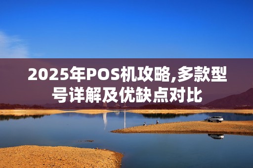 2025年POS机攻略,多款型号详解及优缺点对比
