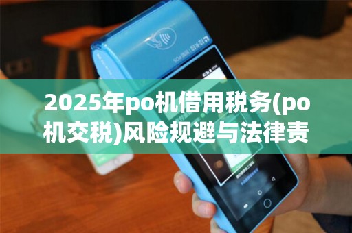 2025年po机借用税务(po机交税)风险规避与法律责任承担