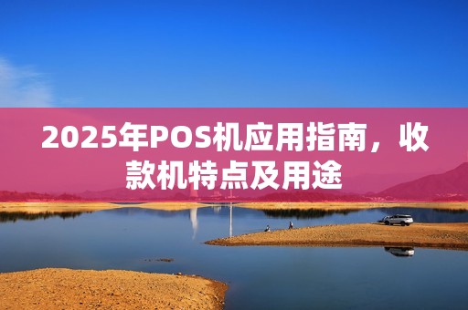 2025年POS机应用指南，收款机特点及用途