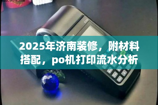 2025年济南装修，附材料搭配，po机打印流水分析