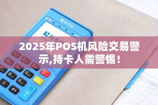 2025年POS机风险交易警示,持卡人需警惕！