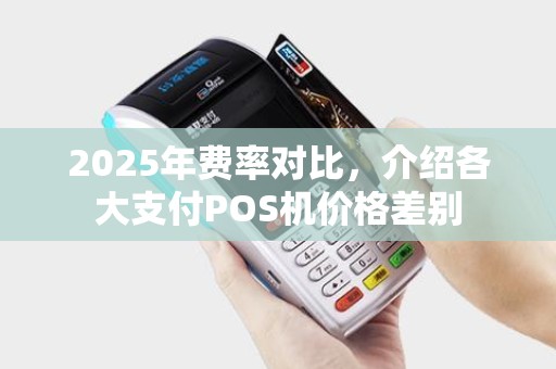 2025年费率对比，介绍各大支付POS机价格差别