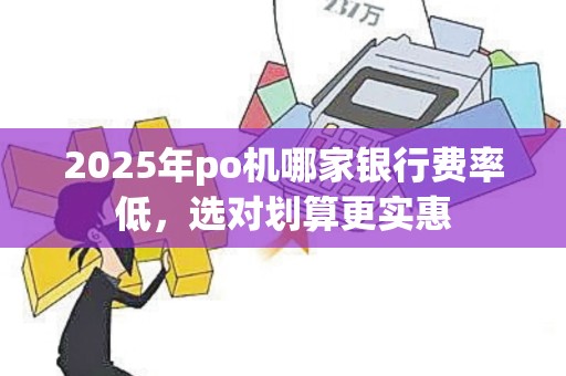 2025年po机哪家银行费率低，选对划算更实惠