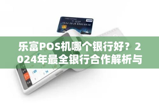 乐富POS机哪个银行好？2024年最全银行合作解析与选择指南！