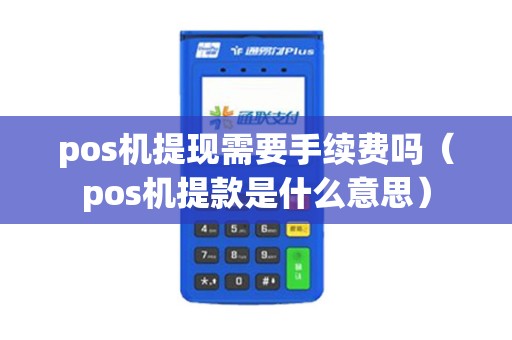pos机提现需要手续费吗（pos机提款是什么意思）
