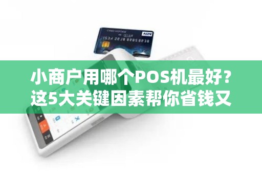 小商户用哪个POS机最好？这5大关键因素帮你省钱又省心！