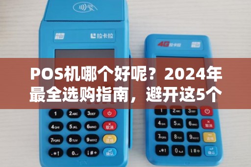 POS机哪个好呢？2024年最全选购指南，避开这5个坑省下上万手续费！