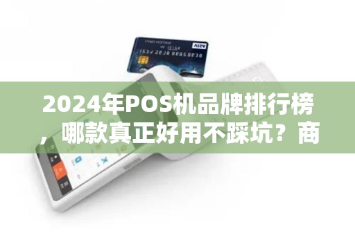 2024年POS机品牌排行榜，哪款真正好用不踩坑？商家必看实测对比！