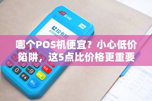哪个POS机便宜？小心低价陷阱，这5点比价格更重要！